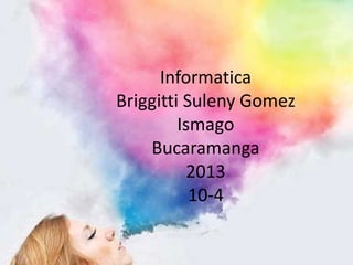 Informatica
Briggitti Suleny Gomez
Ismago
Bucaramanga
2013
10-4
 