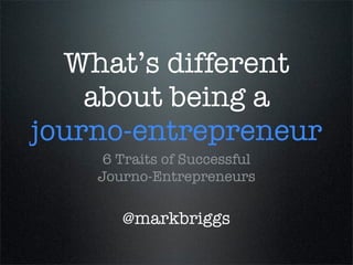 What’s different
about being a
journo-entrepreneur
6 Traits of Successful
Journo-Entrepreneurs
@markbriggs
 