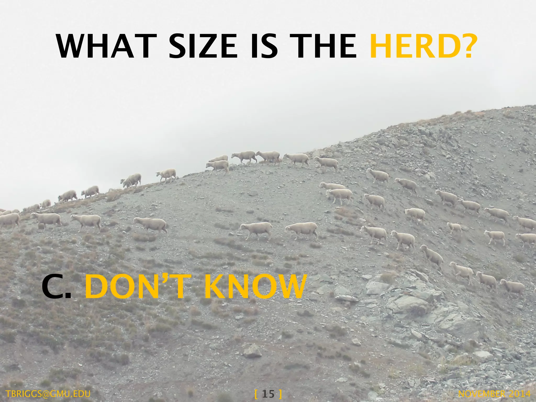 WHAT SIZE IS THE HERD? 
C. DON’T KNOW 
TBRIGGS@GMU.EDU [ 15 ] NOVEMBER 2014 
 