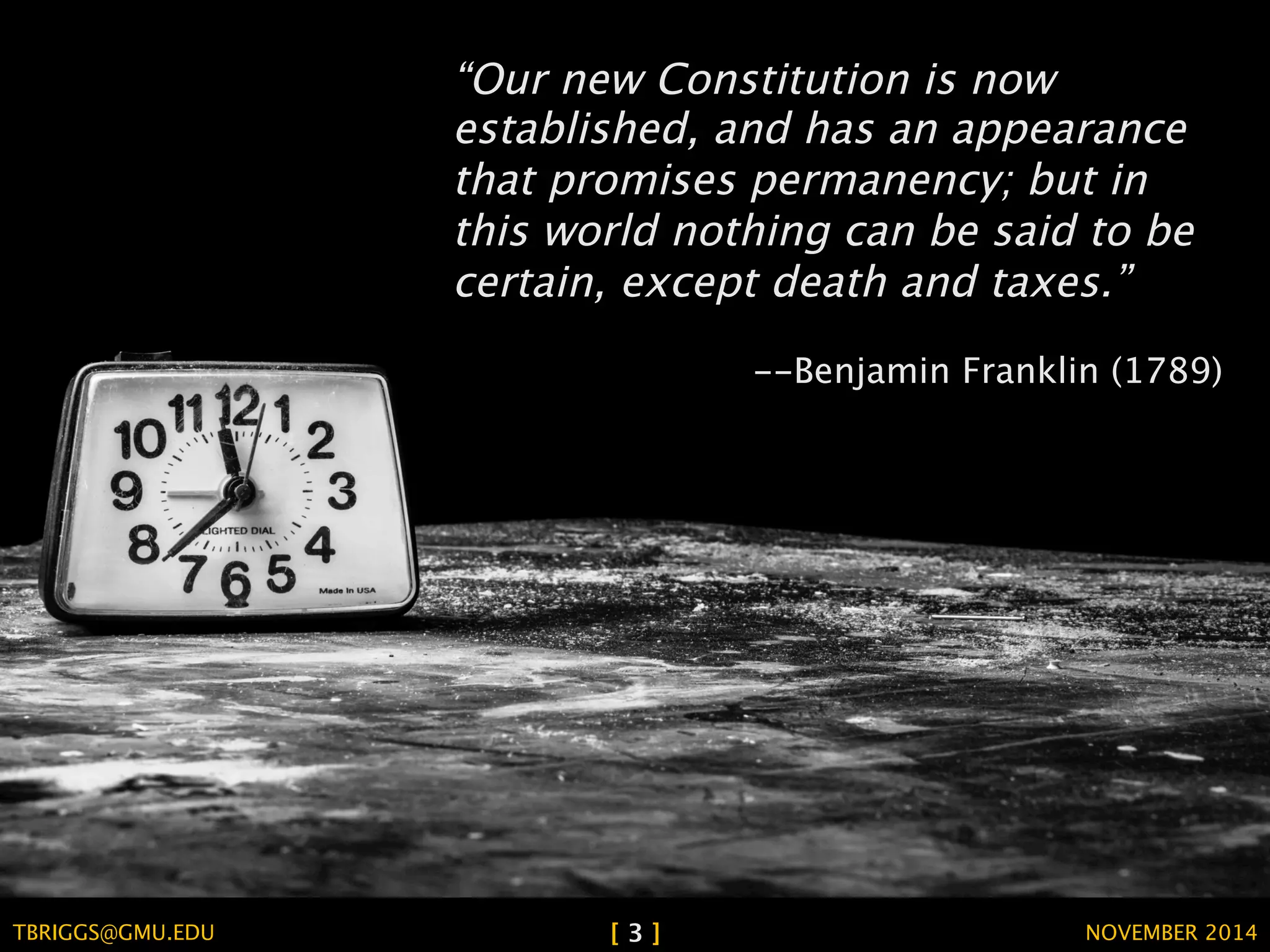 “Our new Constitution is now 
established, and has an appearance 
that promises permanency; but in 
this world nothing can be said to be 
certain, except death and taxes.” 
--Benjamin Franklin (1789) 
TBRIGGS@GMU.EDU [ 3 ] NOVEMBER 2014 
 