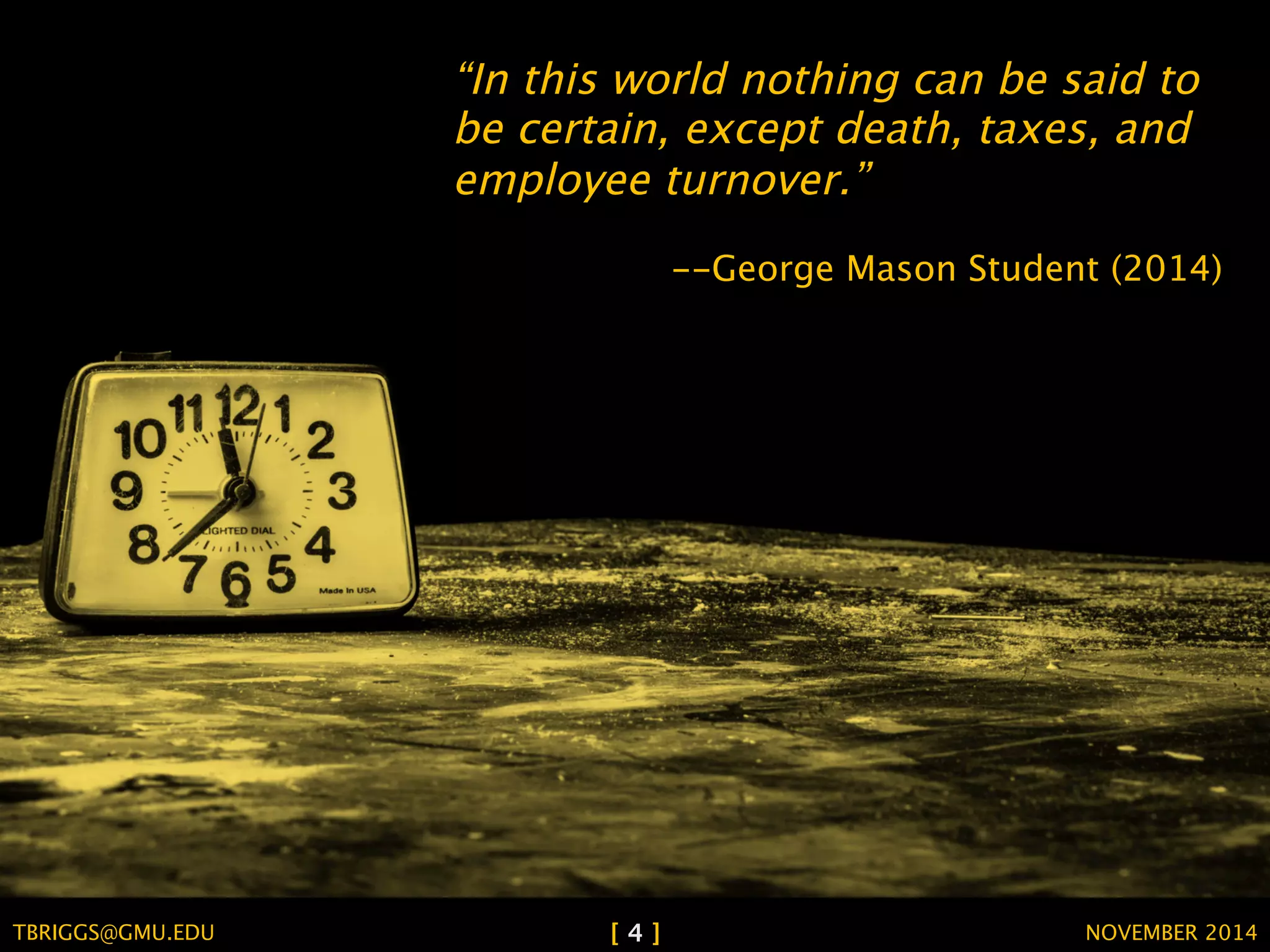 “In this world nothing can be said to 
be certain, except death, taxes, and 
employee turnover.” 
--George Mason Student (2014) 
TBRIGGS@GMU.EDU [ 4 ] NOVEMBER 2014 
 