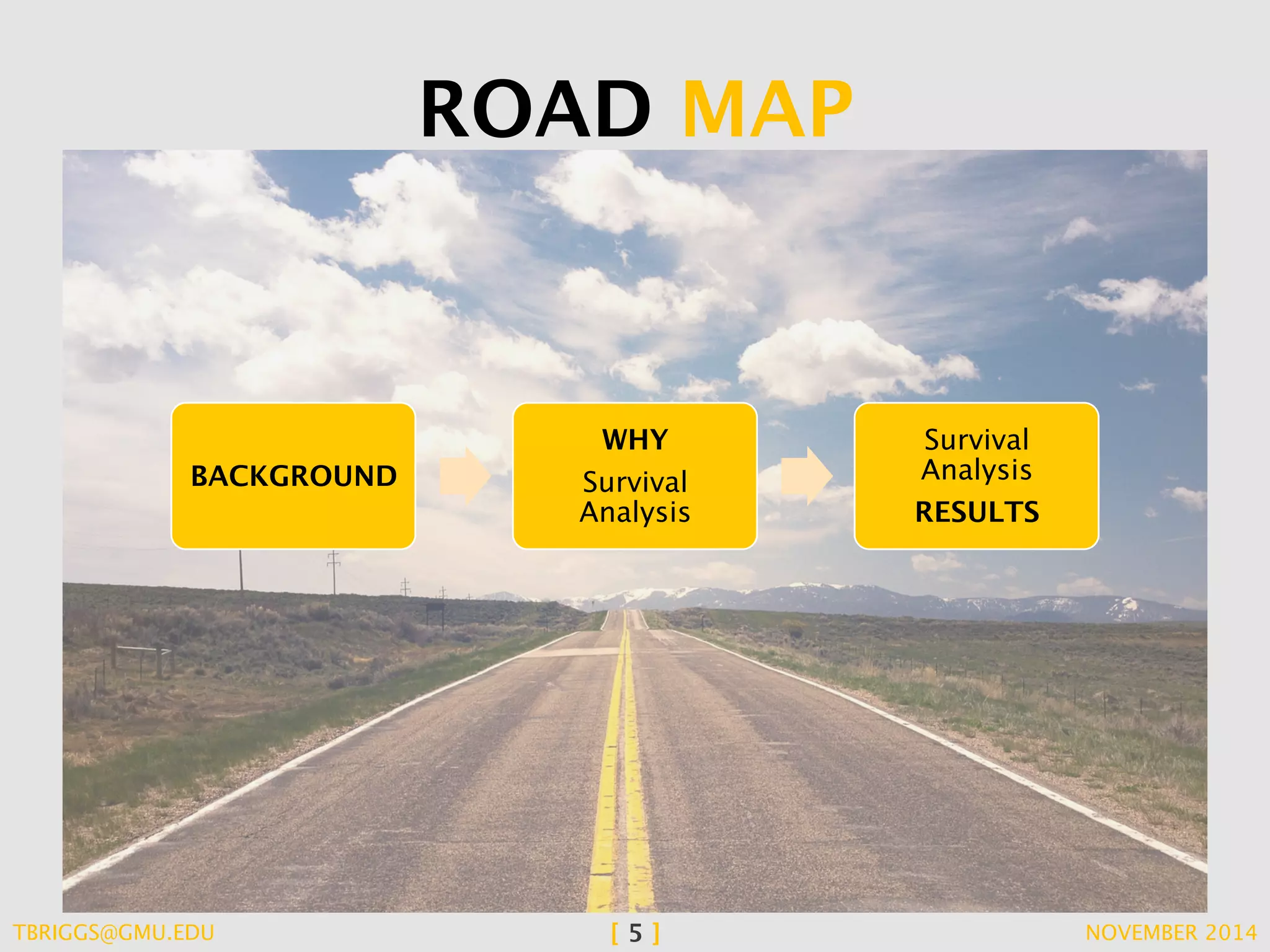 ROAD MAP 
BACKGROUND 
WHY 
Survival 
Analysis 
Survival 
Analysis 
RESULTS 
TBRIGGS@GMU.EDU [ 5 ] NOVEMBER 2014 
 