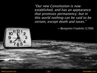 “Our new Constitution is now 
established, and has an appearance 
that promises permanency; but in 
this world nothing can be said to be 
certain, except death and taxes.” 
--Benjamin Franklin (1789) 
TBRIGGS@GMU.EDU [ 3 ] NOVEMBER 2014 
 