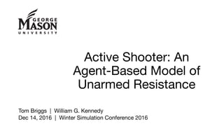 Active Shooter: An
Agent-Based Model of
Unarmed Resistance
Tom Briggs | William G. Kennedy
Dec 14, 2016 | Winter Simulation Conference 2016
 
