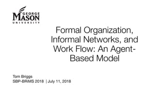 Formal Organization,
Informal Networks, and
Work Flow: An Agent-
Based Model
Tom Briggs
SBP-BRiMS 2018 | July 11, 2018
 