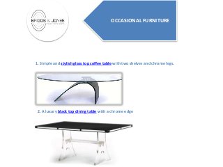 OCCASIONAL FURNITURE
1. Simple and stylish glass top coffee table with two shelves and chrome legs.
2. A luxury black top dining table with a chrome edge
 