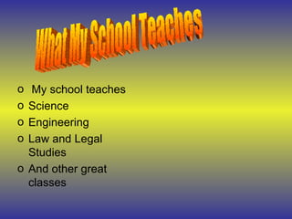 My school teaches Science Engineering Law and Legal Studies And other great classes What My School Teaches 