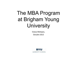 The MBA Program
at Brigham Young
    University
     Estaca Metepec,
      Octubre 2012
 