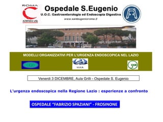 MODELLI ORGANIZZATIVI PER L’URGENZA ENDOSCOPICA NEL LAZIO S.I.E.D.  L’urgenza endoscopica nella Regione Lazio : esperienze a confronto OSPEDALE “FABRIZIO SPAZIANI” - FROSINONE 