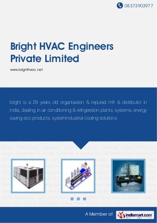 08373903977
A Member of
Bright HVAC Engineers
Private Limited
www.brighthvac.net
Refrigeration Plants Refrigeration System Screw Chiller Scroll Chiller Refrigerated Cold
Room Refrigeration Systems Brine Cooling System Chilling Plants Brine Chilling Plant Water
Chilling Plant Package Chiller System Air Conditioning System Industrial Process Cooling
System Recirculating Package Chiller Custom Made Chiller System Cold Storage Plant Product
Cooler Low Temp. Refrigeration System Low -Temp Brine Cooling Plant MFR. Chilling
Plant MRF. Refrigeration Plants Consultants-AC Projects Consultants R Projects Split Type
Chiller Plant Clean Room System MRF. Refrigeration Systems Air Ventilation System Package
Air Conditioning System Regular AMC of Plants , Systems Liquid Level Controller Centrifugal
Separator Catchall Drier Centrifugal Pumps Thermostat Cupro Nickle Pipes Solenoid
Valves Thermostatic Expansion Valve Economiser Diverting Valves Venticalion
System Condensor Air Cooled Condensor Evaporater Ahu Dx Chilled Water Refrigeration
Compressor Operating On CFC Free Gas Oil Separator Sight Glass Liquid Flow
Indicator Accumalator Liquid Line Heat Exchanger Antifreeze Thermostat Brass Flase
Fittings Thermostat Electromechanical Desuperheater Copper Tubings & Fittings Chiller
Controllers Unit Cooler Shell of Tube Type Condenser HE-BHE & PHE& Gasketed ACR
Products AC Plant Equipments Gaskated PHE Condensor Eco Flange & Accessories Repairing
& Maintenance Services Eco Ring Refrigeration Plants Refrigeration System Screw Chiller Scroll
Chiller Refrigerated Cold Room Refrigeration Systems Brine Cooling System Chilling
Plants Brine Chilling Plant Water Chilling Plant Package Chiller System Air Conditioning
bright is a 29 years old organisation & reputed mfr & distributor in
india, dealing in air conditioning & refrigeration plants, systems, energy
saving eco products, systemindustrial cooling solutions
 