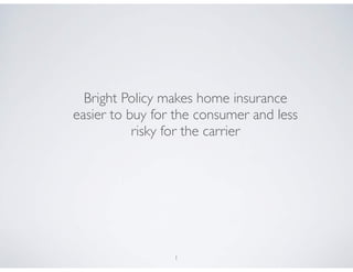 1
Bright Policy makes home insurance
easier to buy for the consumer and less
risky for the carrier
 