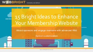 15 Bright Ideas to Enhance
Your MembershipWebsite
Attract sponsors and engage members with advanced Wild
Apricot customization
www.webbrightservices.com 1
 