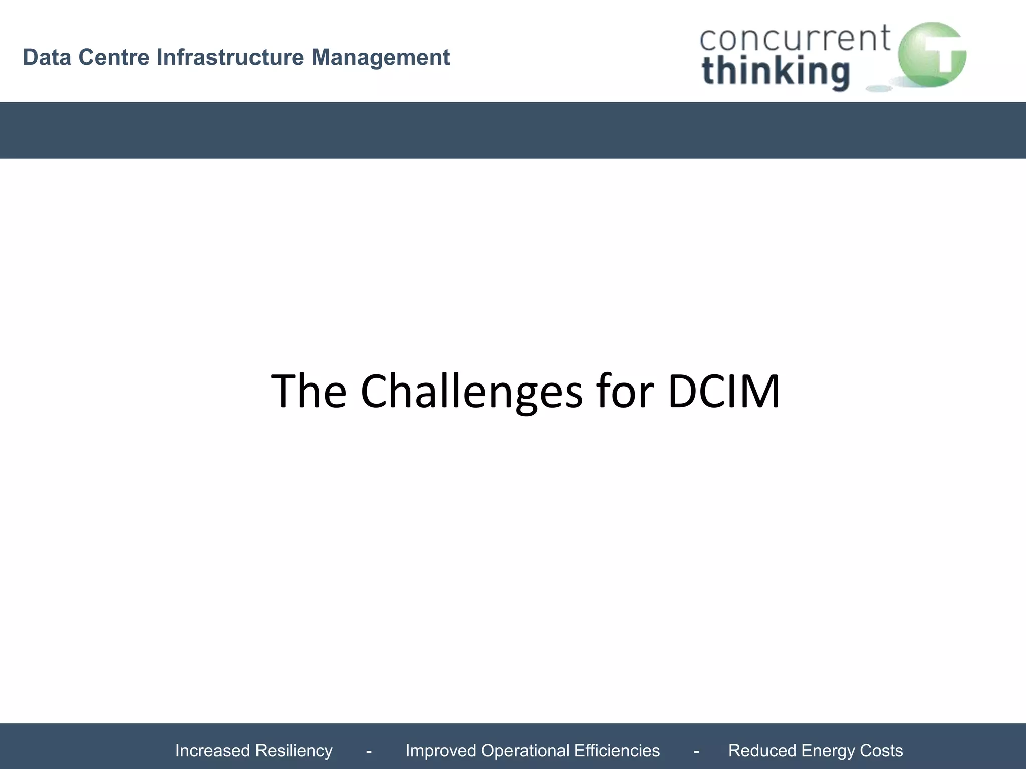 Data Centre Infrastructure Management 
The Challenges for DCIM 
Increased Resiliency - Improved Operational Efficiencies - Reduced Energy Costs 
 