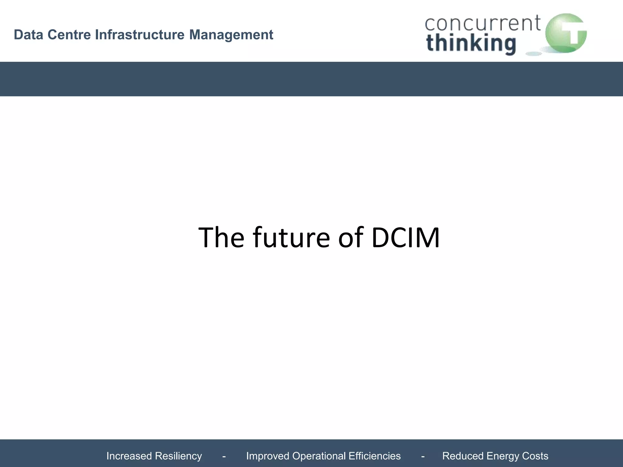 Data Centre Infrastructure Management 
The future of DCIM 
Increased Resiliency - Improved Operational Efficiencies - Reduced Energy Costs 
 