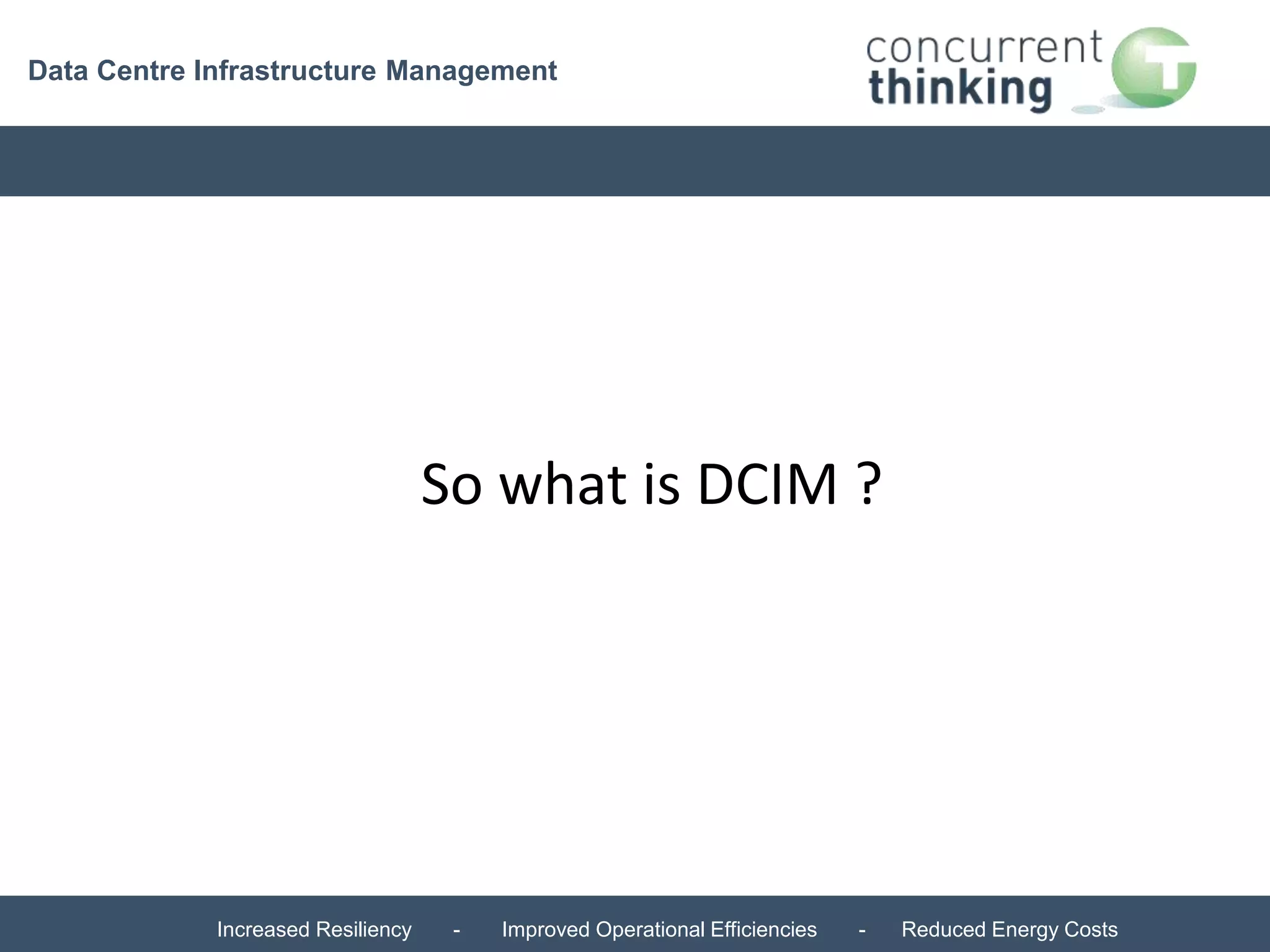 Data Centre Infrastructure Management 
So what is DCIM ? 
Increased Resiliency - Improved Operational Efficiencies - Reduced Energy Costs 
 