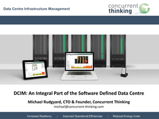 Data Centre Infrastructure Management 
DCIM: An Integral Part of the Software Defined Data Centre 
Michael Rudgyard, CTO & Founder, Concurrent Thinking 
michael@concurrent-thinking.com 
Increased Resiliency - Improved Operational Efficiencies - Reduced Energy Costs 
 