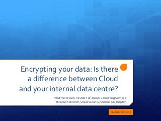 Encrypting your data: Is there
  a difference between Cloud
and your internal data centre?
          Vladimir Jirasek, Founder of Jirasek Consulting Services
            Research director, Cloud Security Alliance, UK chapter


                                                      16 January 2013
 