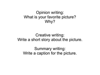 Opinion writing:
What is your favorite picture?
Why?
Creative writing:
Write a short story about the picture.
Summary writing:
Write a caption for the picture.
 