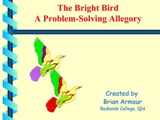 The Bright Bird A Problem-Solving Allegory ,[object Object],[object Object],[object Object]
