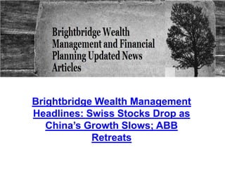 Brightbridge Wealth Management
Headlines: Swiss Stocks Drop as
   China’s Growth Slows; ABB
            Retreats
 