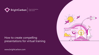 How to create compelling
presentations for virtual training
www.brightcarbon.com
Visual conversations,
visible results
 
