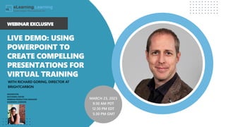 LIVE DEMO: USING
POWERPOINT TO
CREATE COMPELLING
PRESENTATIONS FOR
VIRTUAL TRAINING
WITH RICHARD GORING, DIRECTOR AT
BRIGHTCARBON
WEBINAR EXCLUSIVE
MODERATOR:
RAYVONNE CARTER
WEBINAR PRODUCTION MANAGER
ELEARNING LEARNING
MARCH 23, 2023
9:30 AM PDT
12:30 PM EDT
5:30 PM GMT
 
