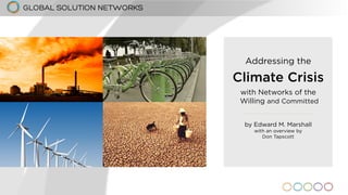 Addressing the 
Climate Crisis 
with Networks of the 
Willing and Committed 
by Edward M. Marshall 
with an overview by 
Don Tapscott 
GLOBAL SOLUTION NETWORKS 
 