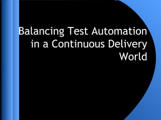 Balancing Test Automation
in a Continuous Delivery
World
 