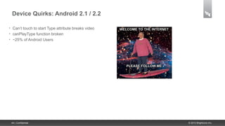 Device Quirks: Android 2.1 / 2.2

•    Can’t touch to start Type attribute breaks video
•    canPlayType function broken
•    ~25% of Android Users




    44 | Confidential                                   © 2013 Brightcove Inc.
 