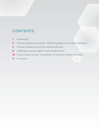 CONTENTS
1	      Introduction

2	      The new marketing ecosystem: Media integration and content marketing
3	      Content marketing across the customer lifecycle

8	      Challenges posed by digital media transformation

10	 Cloud content services: A foundation for effective content marketing
11	 Conclusion




©2012 Brightcove, Inc. All Rights Reserved.                                    2
 