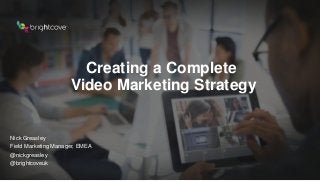 Creating a Complete
Video Marketing Strategy
Nick Greasley
Field Marketing Manager, EMEA
@nickgreasley
@brightcoveuk
 