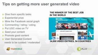 Tips on getting more user generated videoDO YOU KNOW WHO BEN SOUTHALL IS?Give them specific tasksExperiential prizeMine the Facebook social graphCommenting / rating / votingPut UGC video on TVSeed your contentPromote good contentUser Generated Content  needs to be curated / moderated