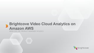 Brightcove Video Cloud Analytics on
Amazon AWS
MENG GOH, SR. PRODUCT MANAGER 10/12/2012
 