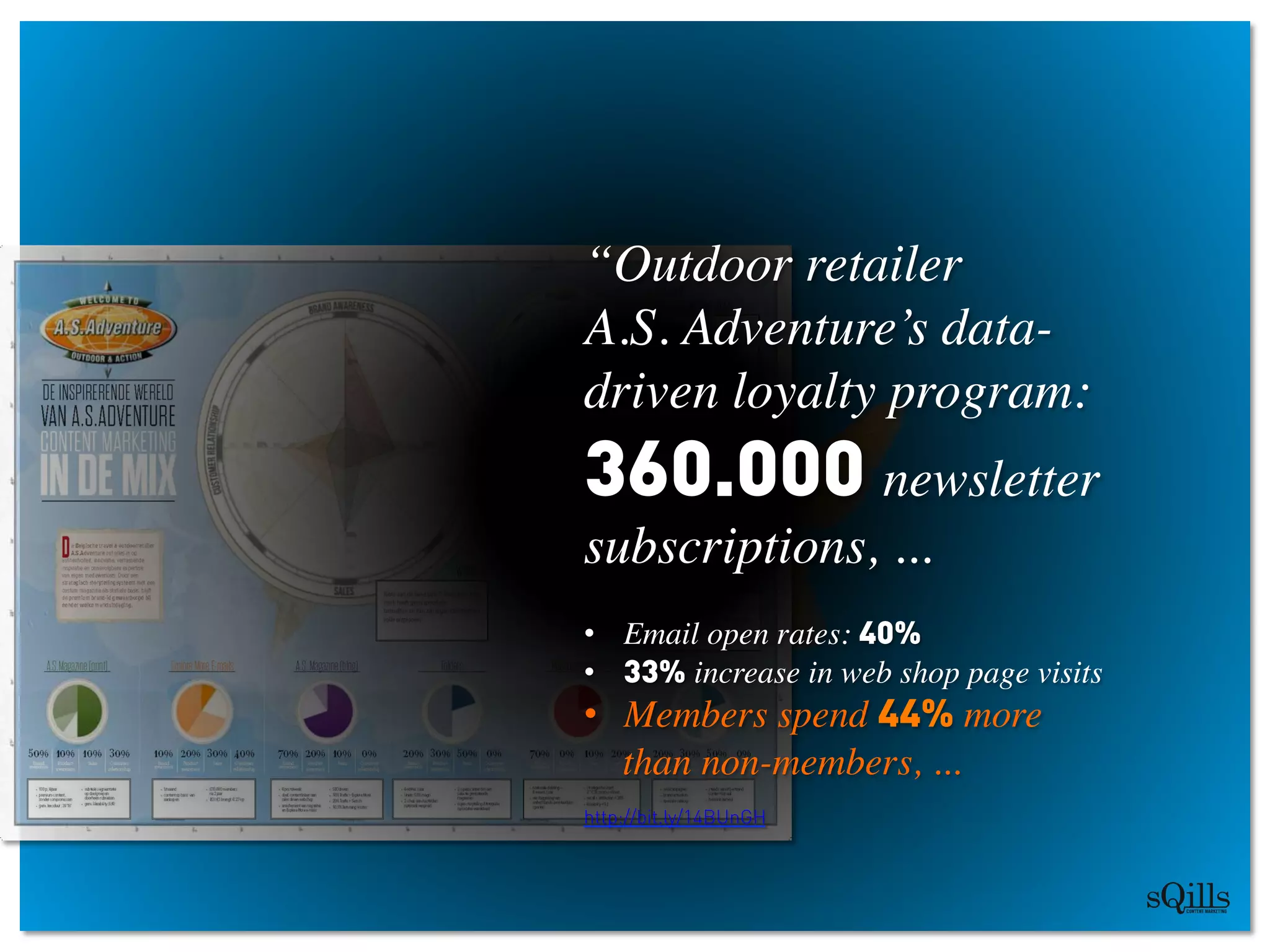 “Outdoor retailer
A.S. Adventure’s data-
driven loyalty program:	

360.000 newsletter
subscriptions, ...
	

•  Email open rates: 40% 	

•  33% increase in web shop page visits	

•  Members spend 44% more 
than non-members, ...	

http://bit.ly/14BUnGH
 