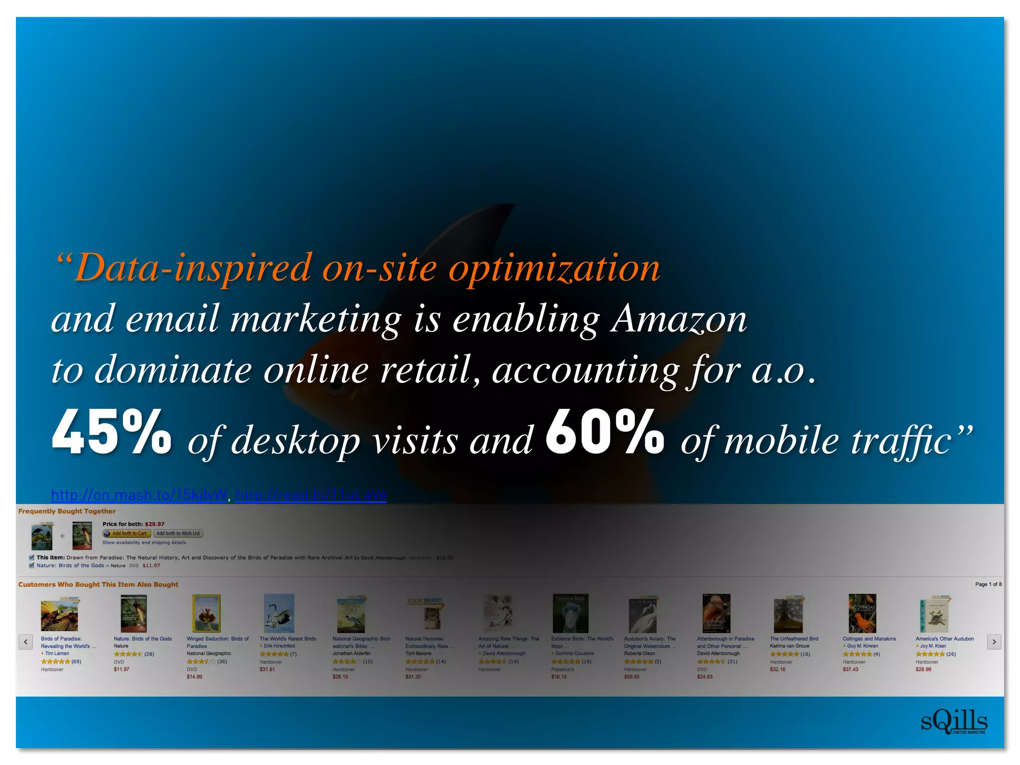 “Data-inspired on-site optimization 
and email marketing is enabling Amazon 
to dominate online retail, accounting for a.o.
45% of desktop visits and 60% of mobile trafﬁc”	

http://on.mash.to/15kjIvW, http://read.bi/11uLaVe
 