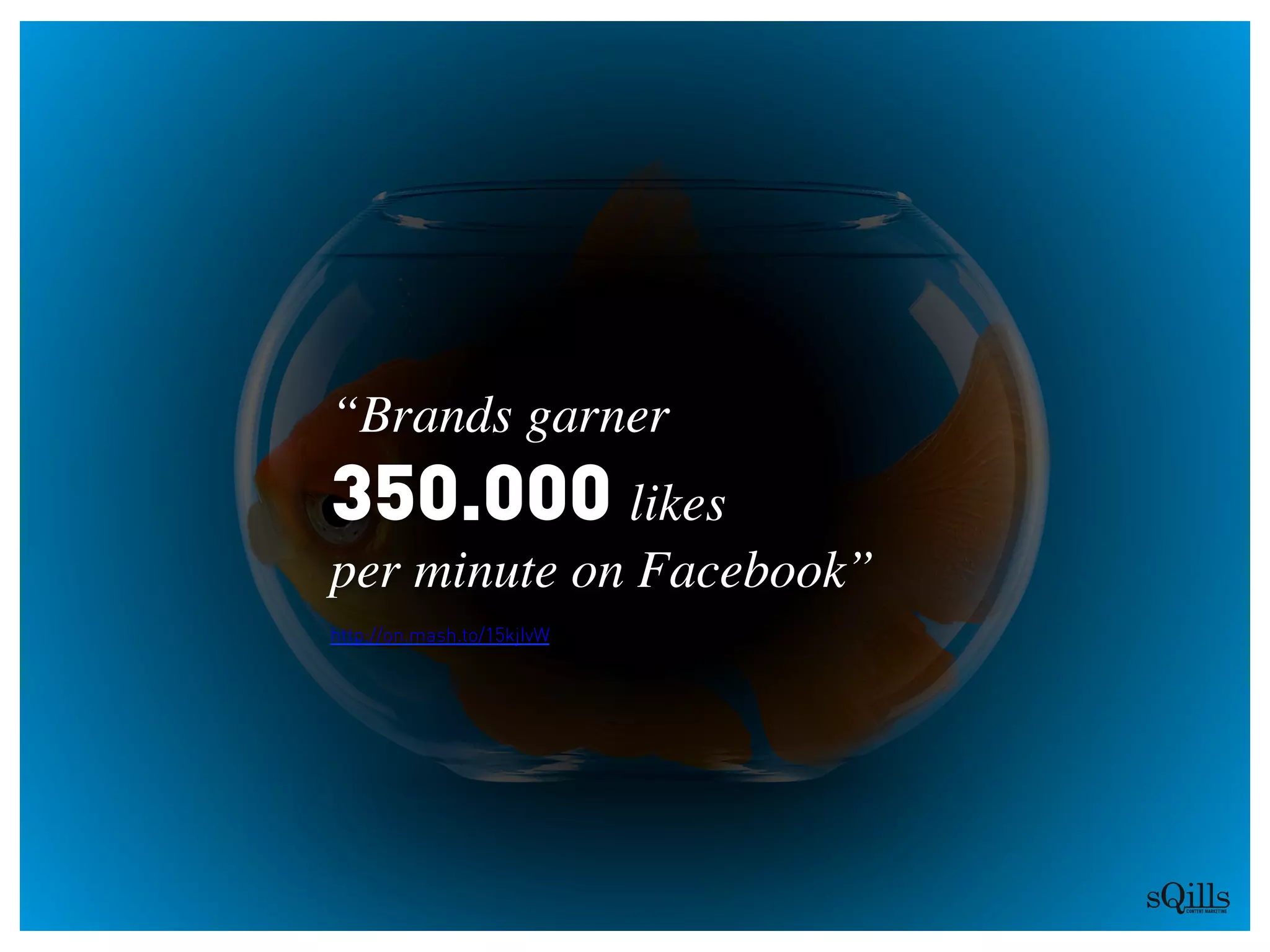 “Brands garner 
350.000 likes 
per minute on Facebook”	

http://on.mash.to/15kjIvW
 
