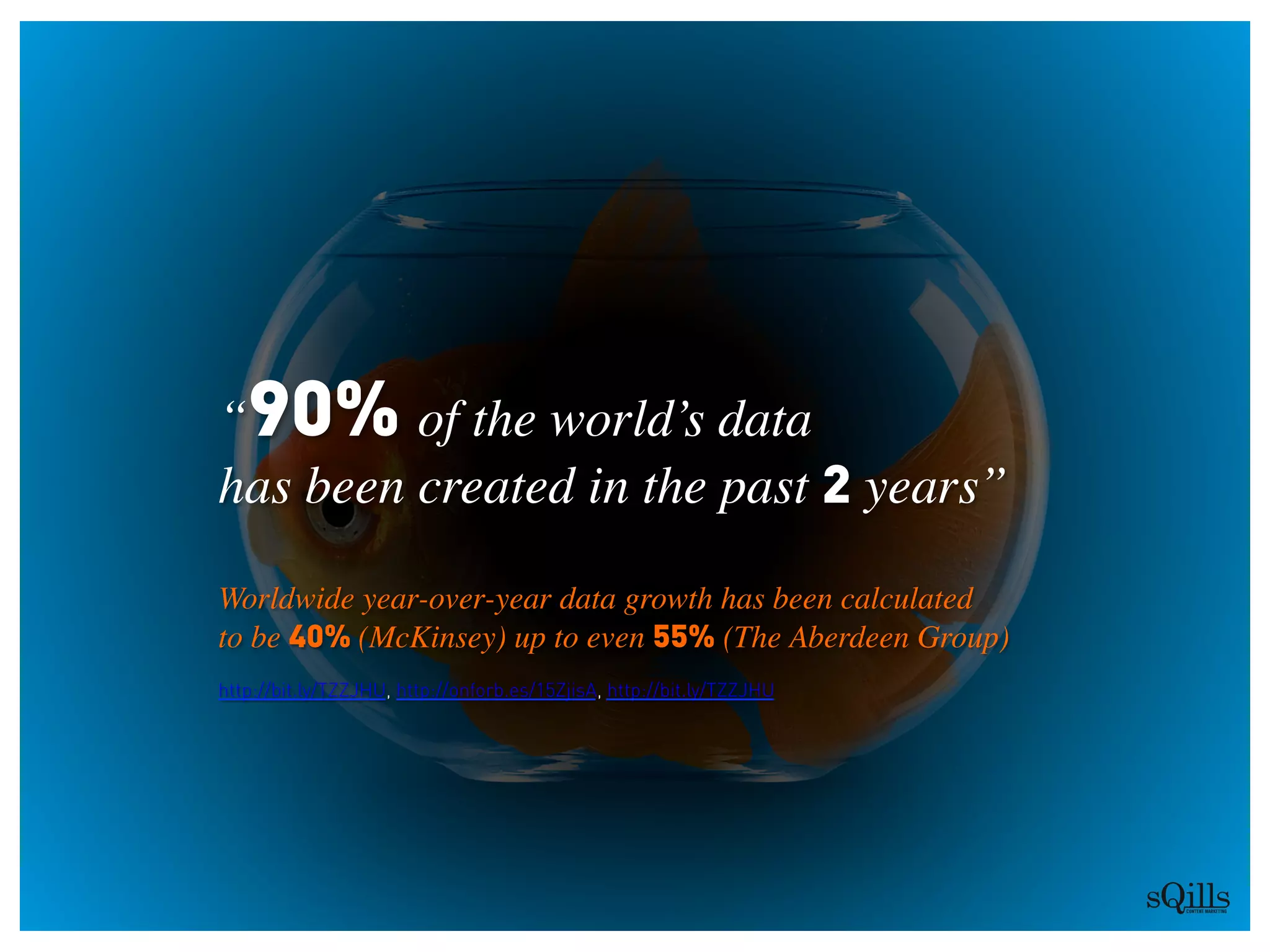 “90% of the world’s data 
has been created in the past 2 years”	

	

Worldwide year-over-year data growth has been calculated 
to be 40% (McKinsey) up to even 55% (The Aberdeen Group)	

http://bit.ly/TZZJHU, http://onforb.es/15ZjisA, http://bit.ly/TZZJHU
 