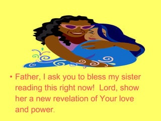 • Father, I ask you to bless my sister
reading this right now! Lord, show
her a new revelation of Your love
and power.
 