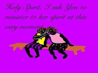 Holy Spirit, I ask You to
minister to her spirit at this
very moment.
 