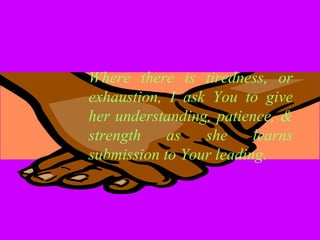 Where there is tiredness, or
exhaustion, I ask You to give
her understanding, patience, &
strength as she learns
submission to Your leading.
 
