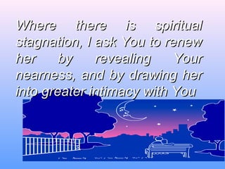 Where there is spiritualWhere there is spiritual
stagnation, I ask You to renewstagnation, I ask You to renew
her by revealing Yourher by revealing Your
nearness, and by drawing hernearness, and by drawing her
into greater intimacy with Youinto greater intimacy with You.
 