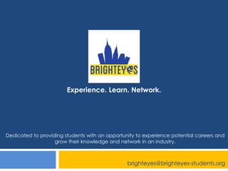 Experience. Learn. Network.
Dedicated to providing students with an opportunity to experience potential careers and
grow their knowledge and network in an industry.
brighteyes@brighteyes-students.org
 