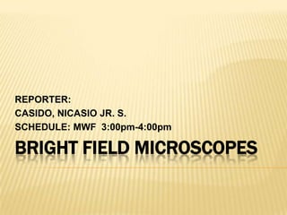 BRIGHT FIELD MICROSCOPES
REPORTER:
CASIDO, NICASIO JR. S.
SCHEDULE: MWF 3:00pm-4:00pm
 
