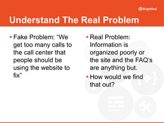 Understand The Real Problem
 Fake Problem: “We
get too many calls to
the call center that
people should be
using the webs...