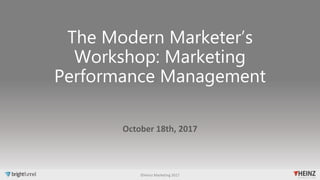 The Modern Marketer’s
Workshop: Marketing
Performance Management
October 18th, 2017
©Heinz Marketing 2017
 