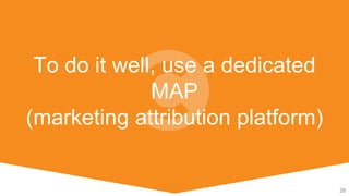 26
To do it well, use a dedicated
MAP
(marketing attribution platform)
 