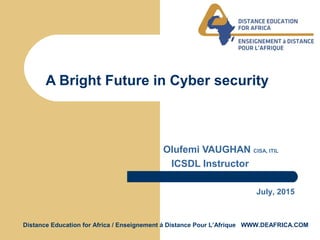 Distance Education for Africa / Enseignement á Distance Pour L’Afrique WWW.DEAFRICA.COM
A Bright Future in Cyber security
Olufemi VAUGHAN CISA, ITIL
ICSDL Instructor
July, 2015
 