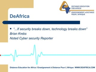 Distance Education for Africa / Enseignement á Distance Pour L’Afrique WWW.DEAFRICA.COM
DeAfrica
 “...If security breaks down, technology breaks down”
Brian Krebs
Noted Cyber security Reporter
 