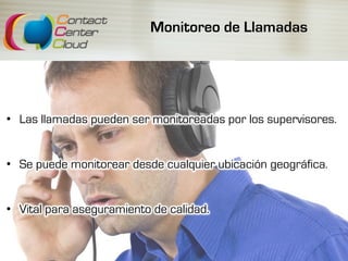 Monitoreo de Llamadas
•  Las llamadas pueden ser monitoreadas por los supervisores.
•  Se puede monitorear desde cualquier ubicación geográfica.
•  Vital para aseguramiento de calidad.
 