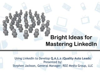 Bright Ideas for Mastering LinkedIn Using LinkedIn to Develop Q.A.L.s (Quality Auto Leads) Presented by: Stephen Jackson, General Manager; RDZ Media Group, LLC 